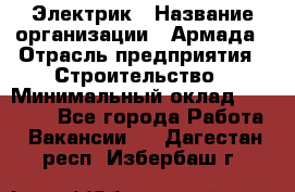 Электрик › Название организации ­ Армада › Отрасль предприятия ­ Строительство › Минимальный оклад ­ 18 000 - Все города Работа » Вакансии   . Дагестан респ.,Избербаш г.